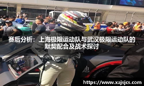 赛后分析：上海极限运动队与武汉极限运动队的默契配合及战术探讨